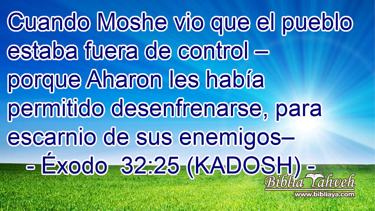  Cuando Moshe vio que el pueblo estaba fuera de control – porque Aharon les había permitido desenfrenarse, para escarnio de sus enemigos– 