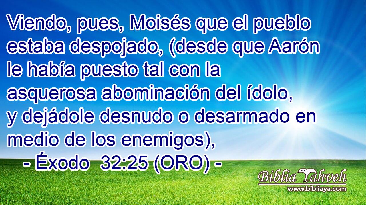  Viendo, pues, Moisés que el pueblo estaba despojado, (desde que Aarón le había puesto tal con la asquerosa abominación del ídolo, y dejádole desnudo o desarmado en medio de los enemigos), 