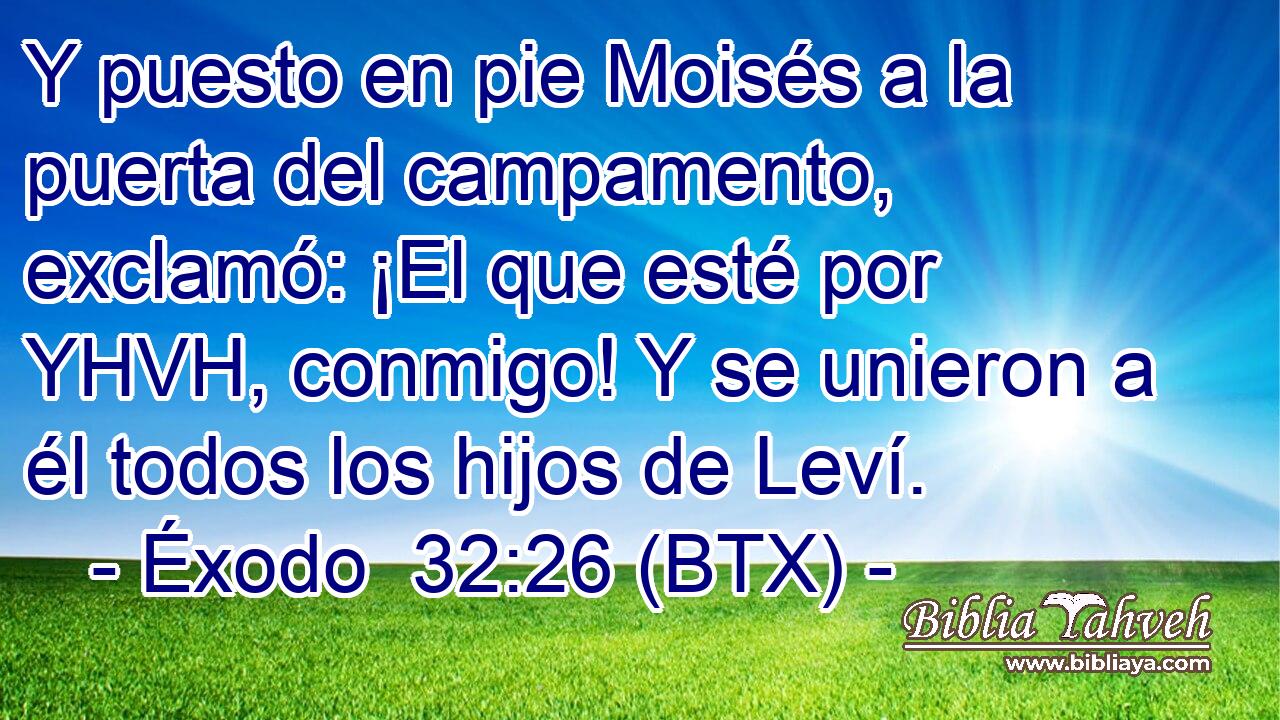 Y puesto en pie Moisés a la puerta del campamento, exclamó: ¡El que esté por YHVH, conmigo! Y se unieron a él todos los hijos de Leví.
