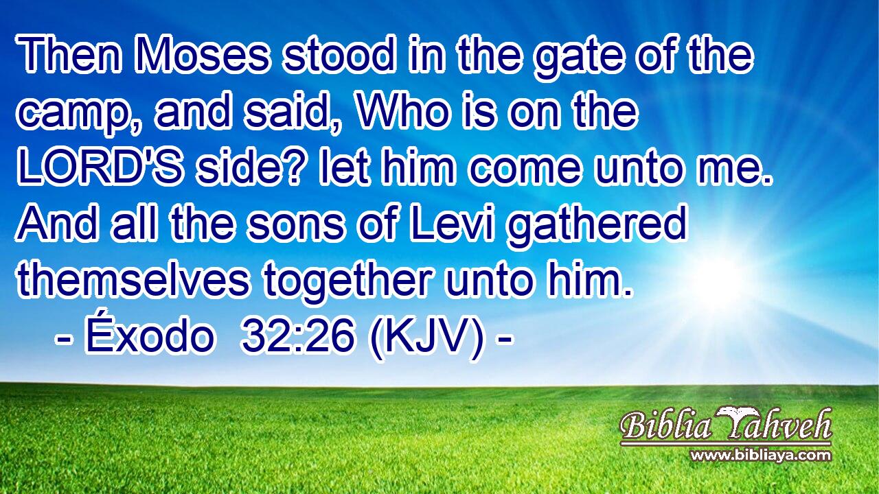Then Moses stood in the gate of the camp, and said, Who is on the LORD'S side? let him come unto me. And all the sons of Levi gathered themselves together unto him.