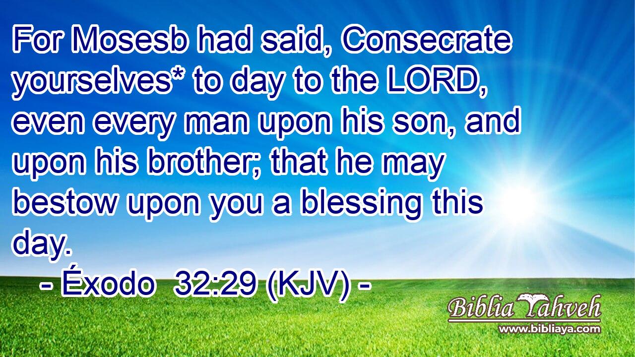For Mosesb had said, Consecrate yourselves* to day to the LORD, even every man upon his son, and upon his brother; that he may bestow upon you a blessing this day.