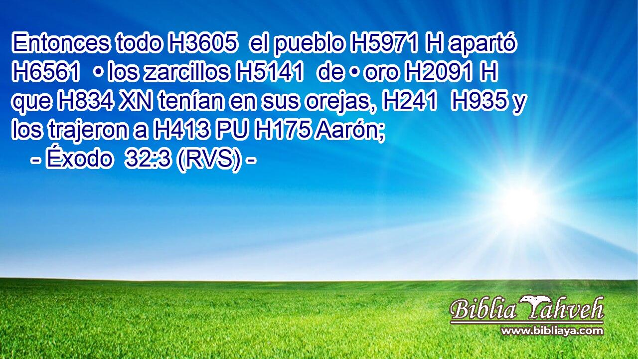Entonces todo H3605  el pueblo H5971 H apartó H6561  • los zarcillos H5141  de • oro H2091 H que H834 XN tenían en sus orejas, H241  H935 y los trajeron a H413 PU H175 Aarón; 