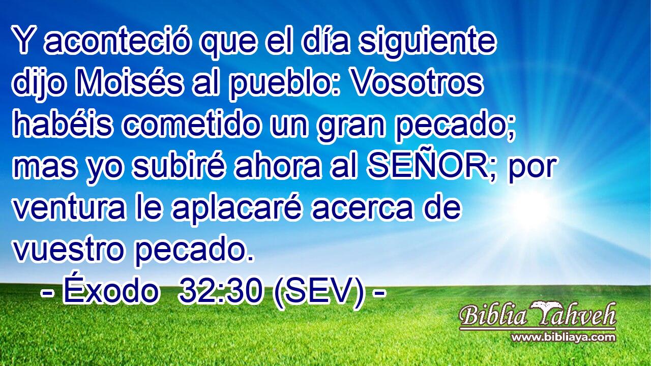 Y aconteció que el día siguiente dijo Moisés al pueblo: Vosotros habéis cometido un gran pecado; mas yo subiré ahora al SEÑOR; por ventura le aplacaré acerca de vuestro pecado.