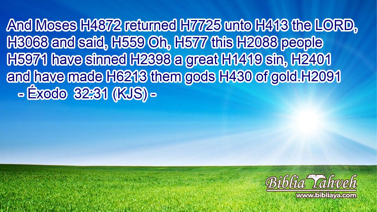And Moses H4872 returned H7725 unto H413 the LORD, H3068 and said, H559 Oh, H577 this H2088 people H5971 have sinned H2398 a great H1419 sin, H2401 and have made H6213 them gods H430 of gold.H2091