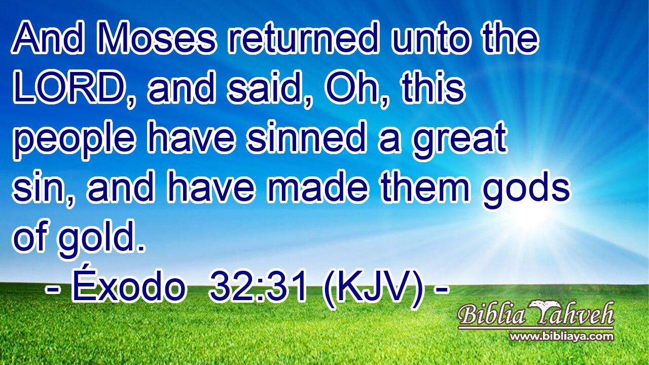 And Moses returned unto the LORD, and said, Oh, this people have sinned a great sin, and have made them gods of gold.