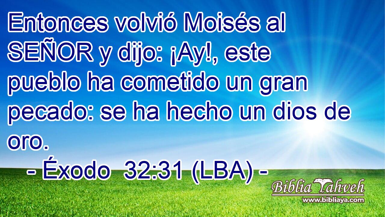 Entonces volvió Moisés al SEÑOR y dijo: ¡Ay!, este pueblo ha cometido un gran pecado: se ha hecho un dios de oro.