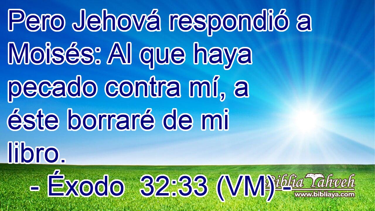  Pero Jehová respondió a Moisés: Al que haya pecado contra mí, a éste borraré de mi libro. 