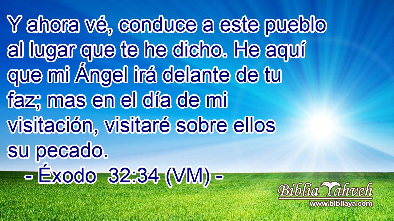  Y ahora vé, conduce a este pueblo al lugar que te he dicho. He aquí que mi Ángel irá delante de tu faz; mas en el día de mi visitación, visitaré sobre ellos su pecado. 