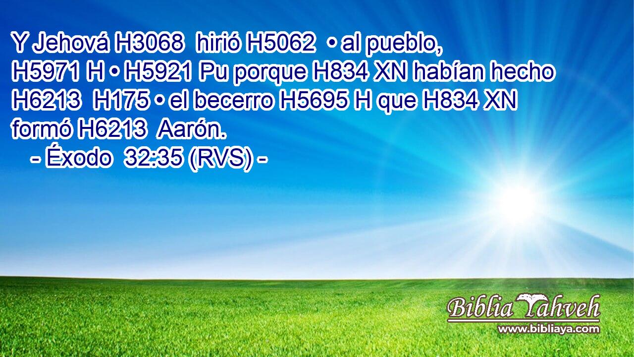 Y Jehová H3068  hirió H5062  • al pueblo, H5971 H • H5921 Pu porque H834 XN habían hecho H6213  H175 • el becerro H5695 H que H834 XN formó H6213  Aarón. 