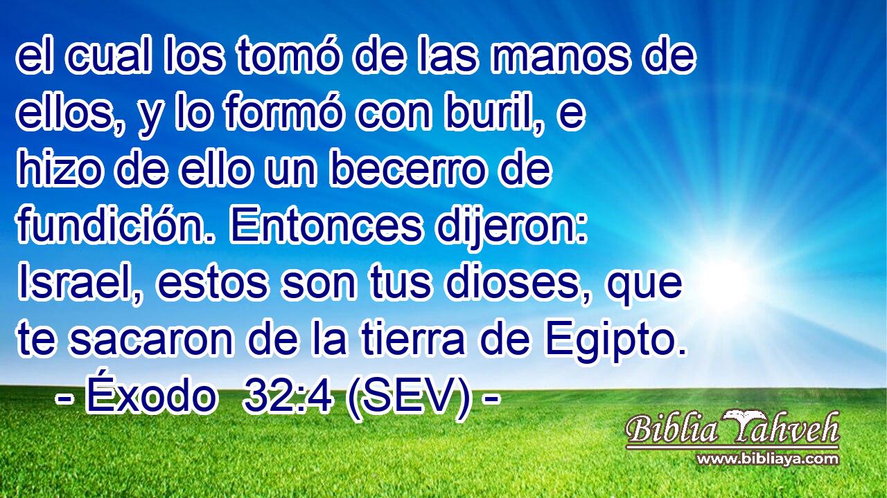 el cual los tomó de las manos de ellos, y lo formó con buril, e hizo de ello un becerro de fundición. Entonces dijeron: Israel, estos son tus dioses, que te sacaron de la tierra de Egipto.