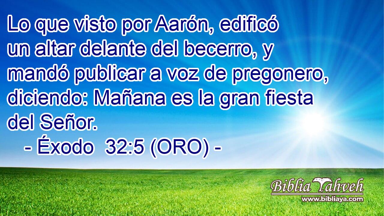  Lo que visto por Aarón, edificó un altar delante del becerro, y mandó publicar a voz de pregonero, diciendo: Mañana es la gran fiesta del Señor. 