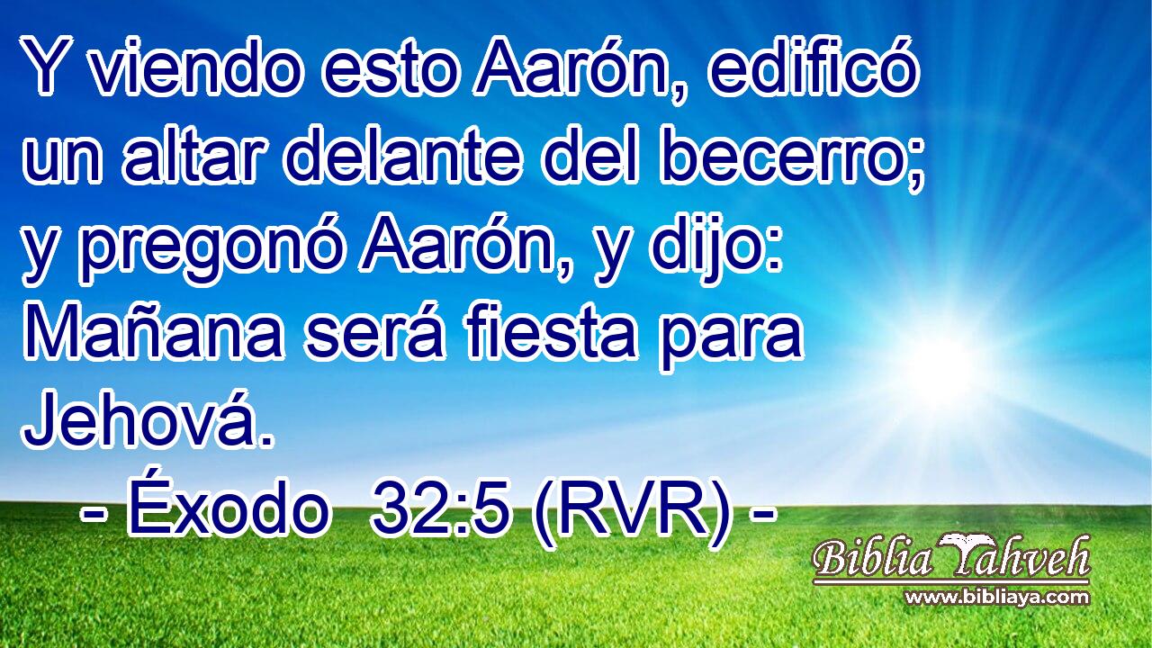 Y viendo esto Aarón, edificó un altar delante del becerro; y pregonó Aarón, y dijo: Mañana será fiesta para Jehová.