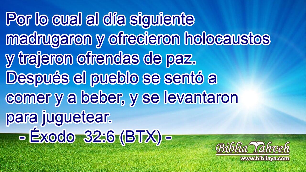 Por lo cual al día siguiente madrugaron y ofrecieron holocaustos y trajeron ofrendas de paz. Después el pueblo se sentó a comer y a beber, y se levantaron para juguetear.