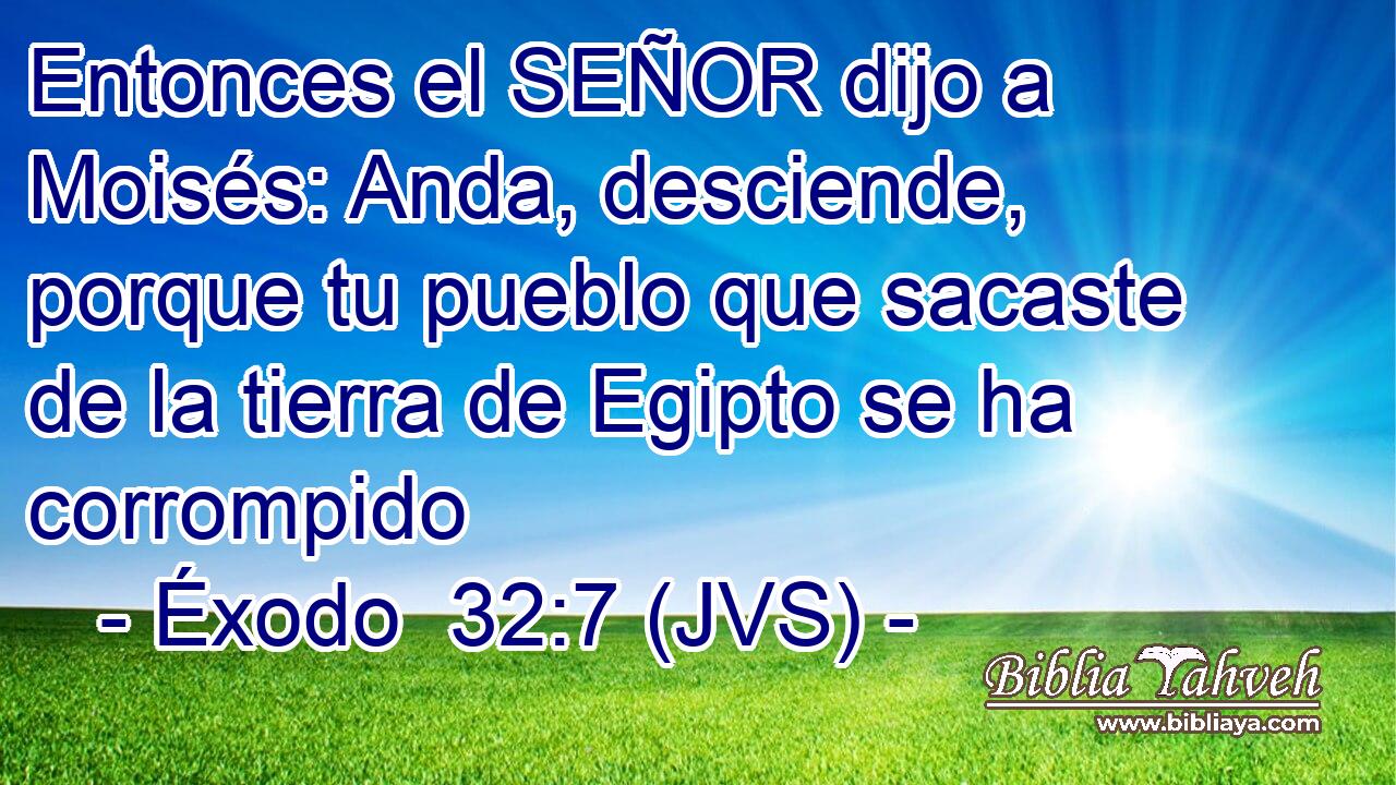 Entonces el SEÑOR dijo a Moisés: Anda, desciende, porque tu pueblo que sacaste de la tierra de Egipto se ha corrompido