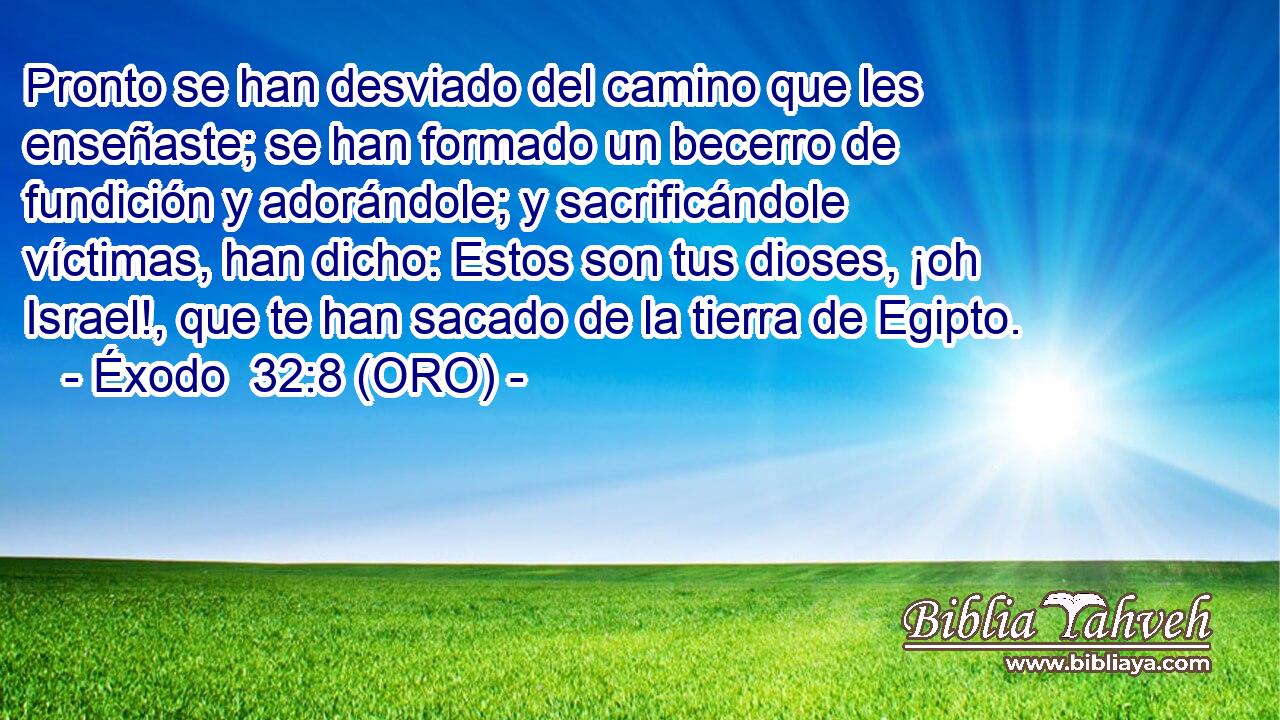  Pronto se han desviado del camino que les enseñaste; se han formado un becerro de fundición y adorándole; y sacrificándole víctimas, han dicho: Estos son tus dioses, ¡oh Israel!, que te han sacado de la tierra de Egipto. 