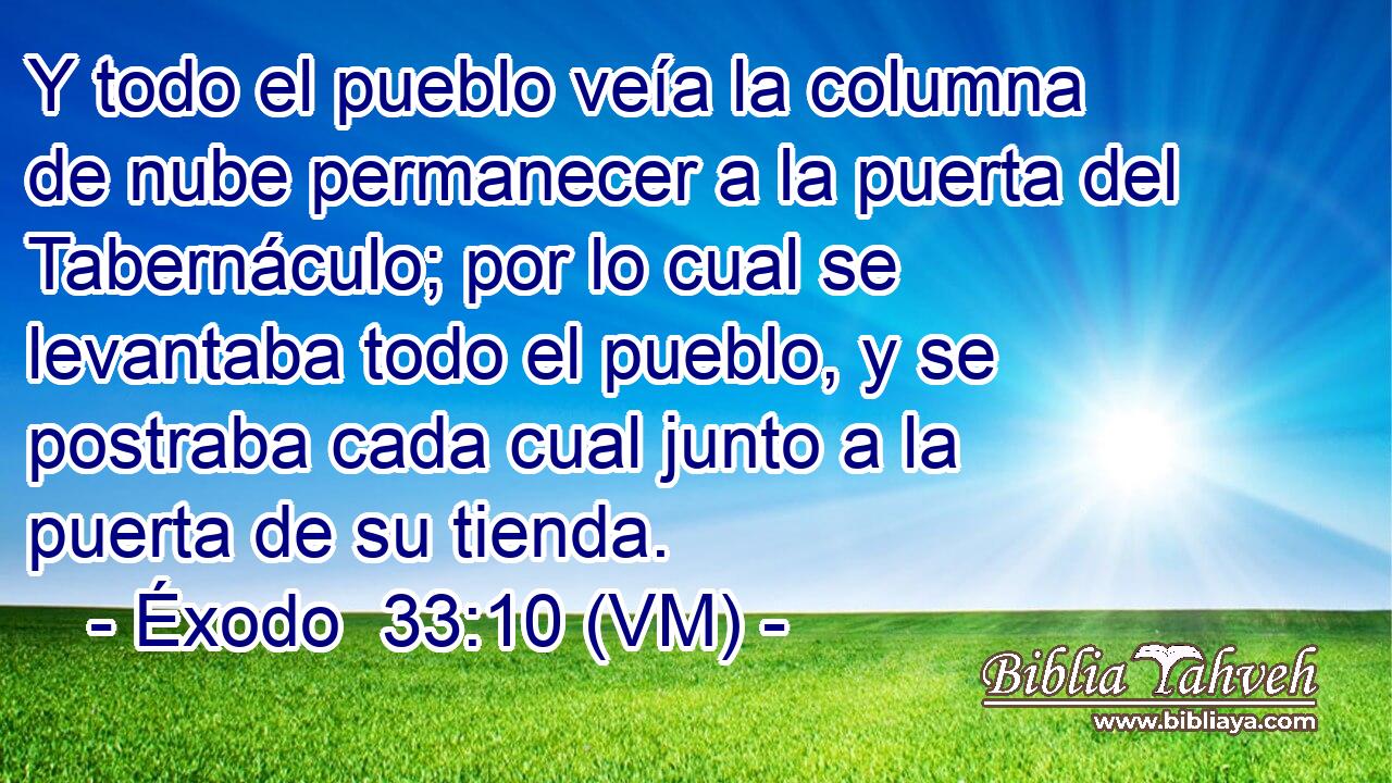  Y todo el pueblo veía la columna de nube permanecer a la puerta del Tabernáculo; por lo cual se levantaba todo el pueblo, y se postraba cada cual junto a la puerta de su tienda. 