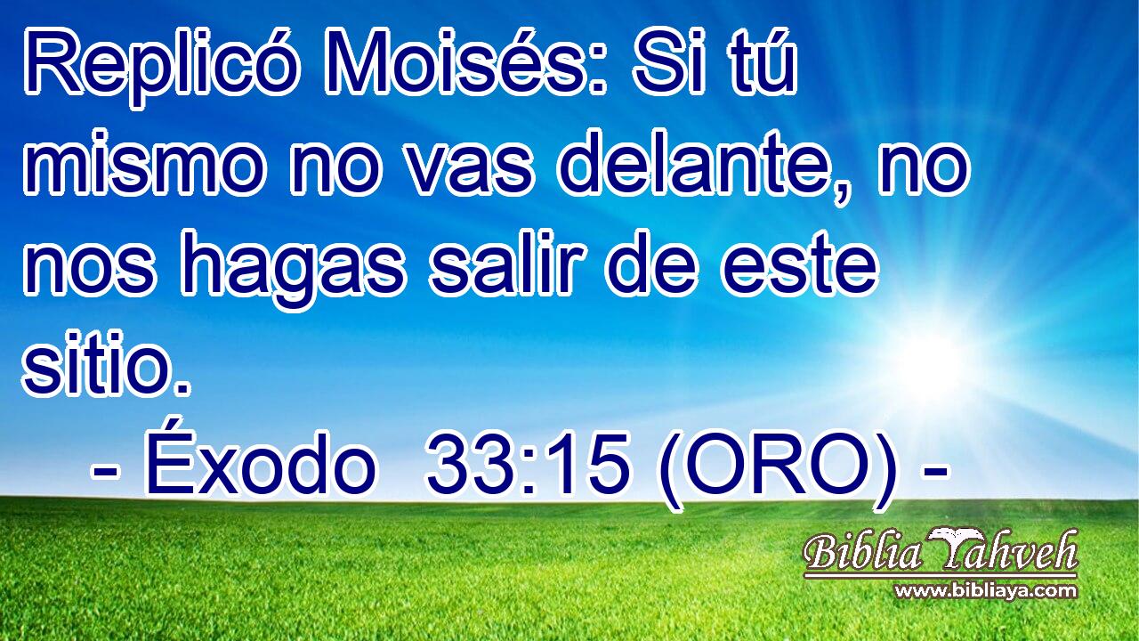  Replicó Moisés: Si tú mismo no vas delante, no nos hagas salir de este sitio. 