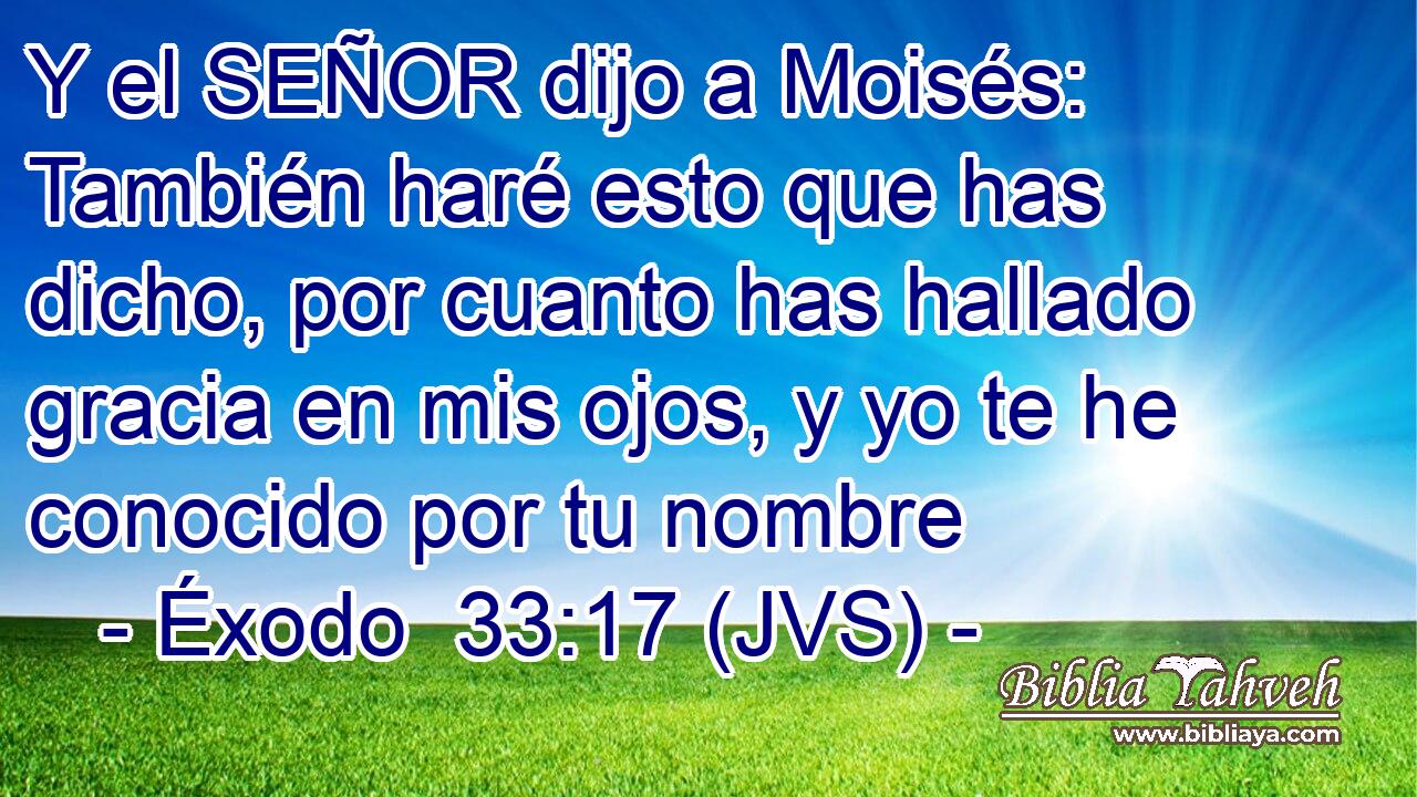 Y el SEÑOR dijo a Moisés: También haré esto que has dicho, por cuanto has hallado gracia en mis ojos, y yo te he conocido por tu nombre