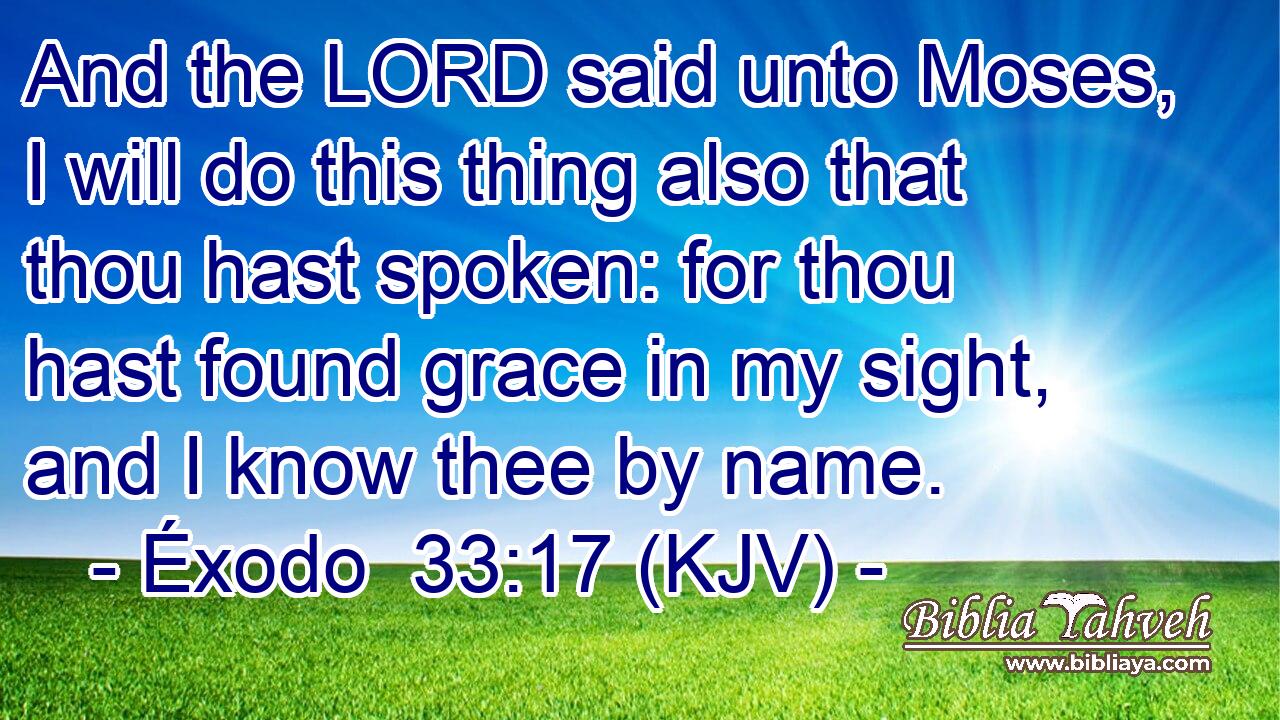 And the LORD said unto Moses, I will do this thing also that thou hast spoken: for thou hast found grace in my sight, and I know thee by name.