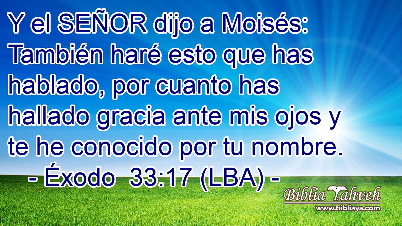 Y el SEÑOR dijo a Moisés: También haré esto que has hablado, por cuanto has hallado gracia ante mis ojos y te he conocido por tu nombre.
