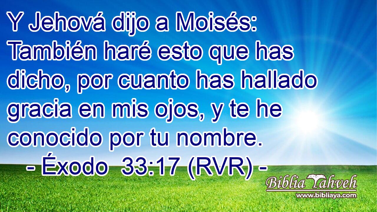 Y Jehová dijo a Moisés: También haré esto que has dicho, por cuanto has hallado gracia en mis ojos, y te he conocido por tu nombre.