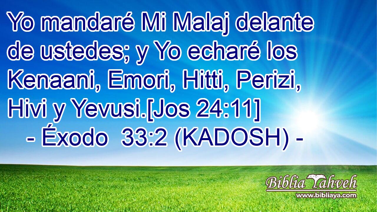  Yo mandaré Mi Malaj delante de ustedes; y Yo echaré los Kenaani, Emori, Hitti, Perizi, Hivi y Yevusi.[Jos 24:11] 