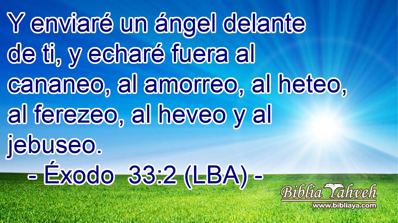 Y enviaré un ángel delante de ti, y echaré fuera al cananeo, al amorreo, al heteo, al ferezeo, al heveo y al jebuseo.