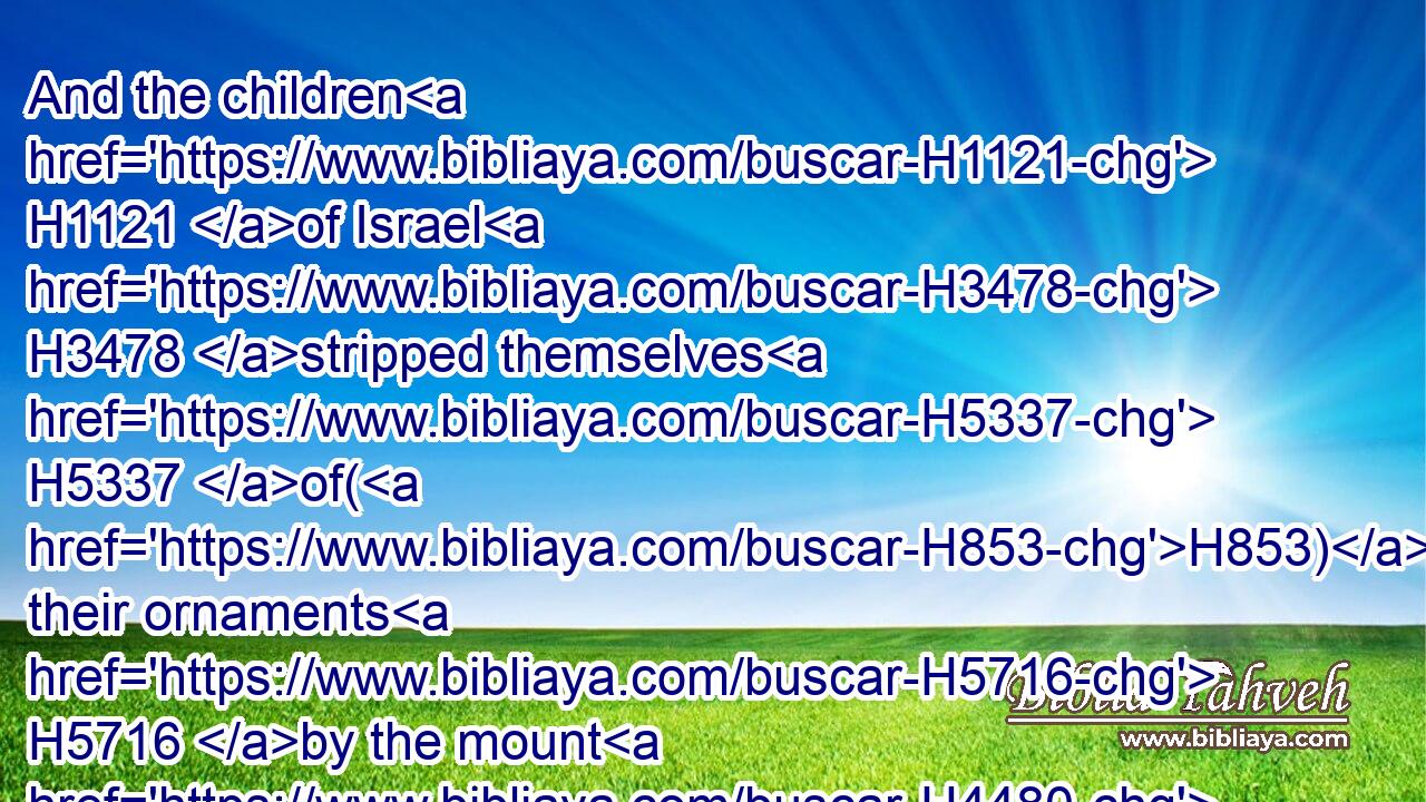 And the children H1121 of Israel H3478 stripped themselves H5337 of(H853) their ornaments H5716 by the mount H4480  H2022 Horeb.H2722
