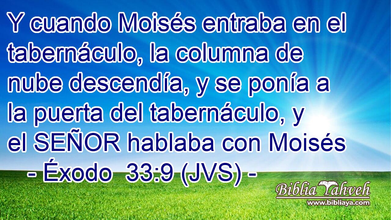 Y cuando Moisés entraba en el tabernáculo, la columna de nube descendía, y se ponía a la puerta del tabernáculo, y el SEÑOR hablaba con Moisés