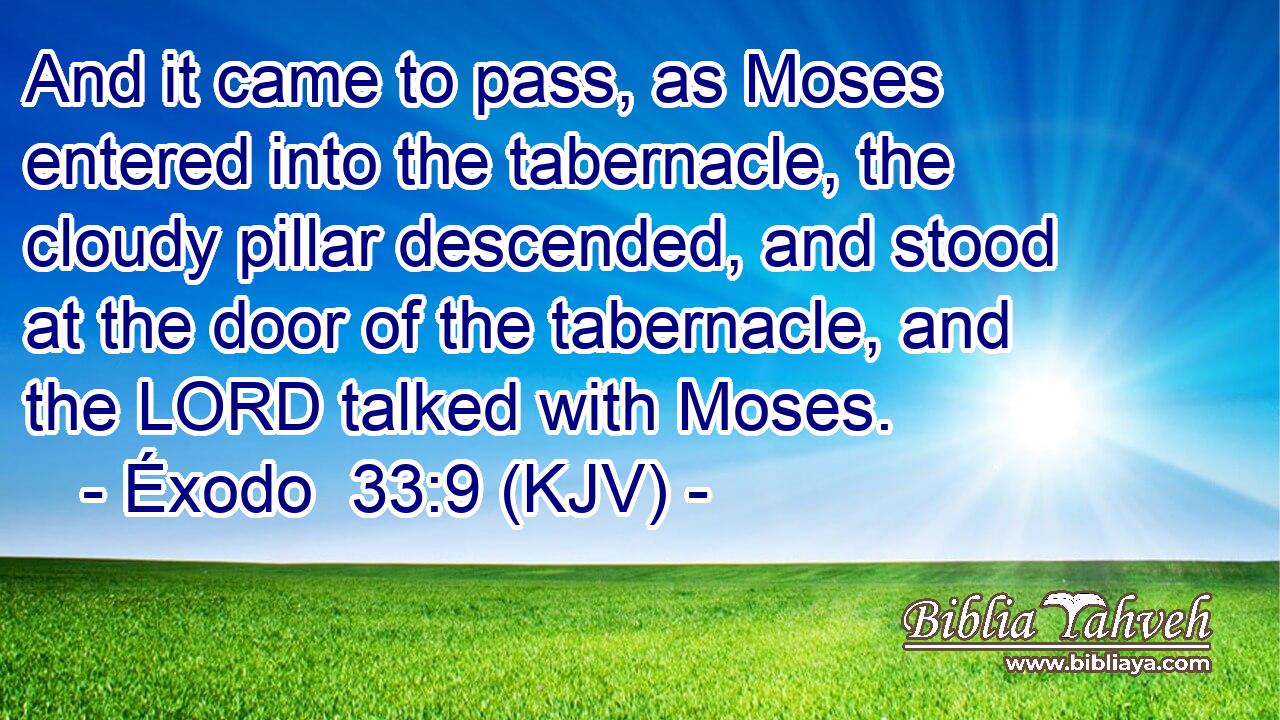 And it came to pass, as Moses entered into the tabernacle, the cloudy pillar descended, and stood at the door of the tabernacle, and the LORD talked with Moses.