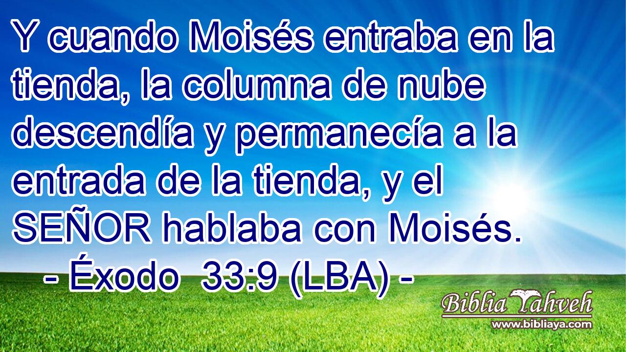 Y cuando Moisés entraba en la tienda, la columna de nube descendía y permanecía a la entrada de la tienda, y el SEÑOR hablaba con Moisés.