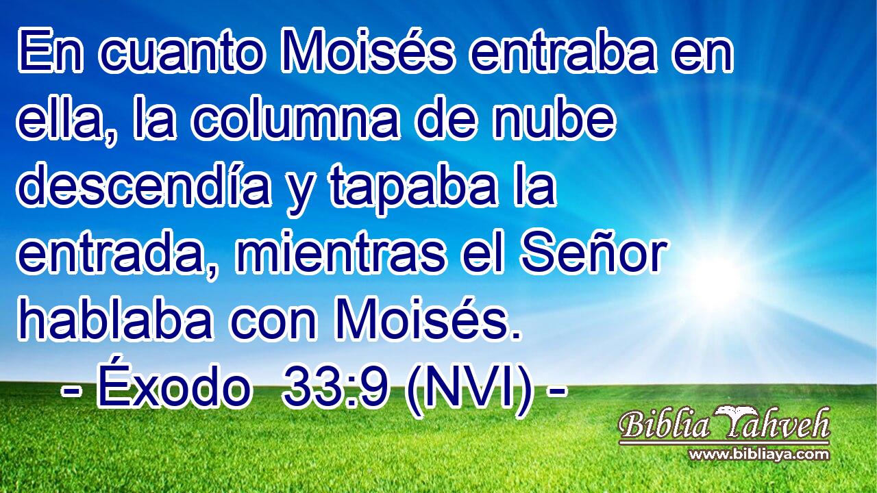  En cuanto Moisés entraba en ella, la columna de nube descendía y tapaba la entrada, mientras el Señor hablaba con Moisés. 