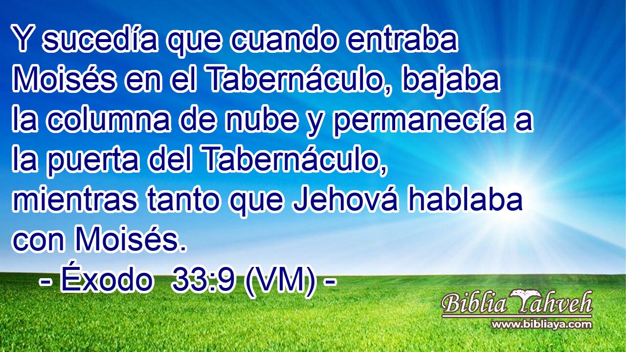  Y sucedía que cuando entraba Moisés en el Tabernáculo, bajaba la columna de nube y permanecía a la puerta del Tabernáculo, mientras tanto que Jehová hablaba con Moisés. 
