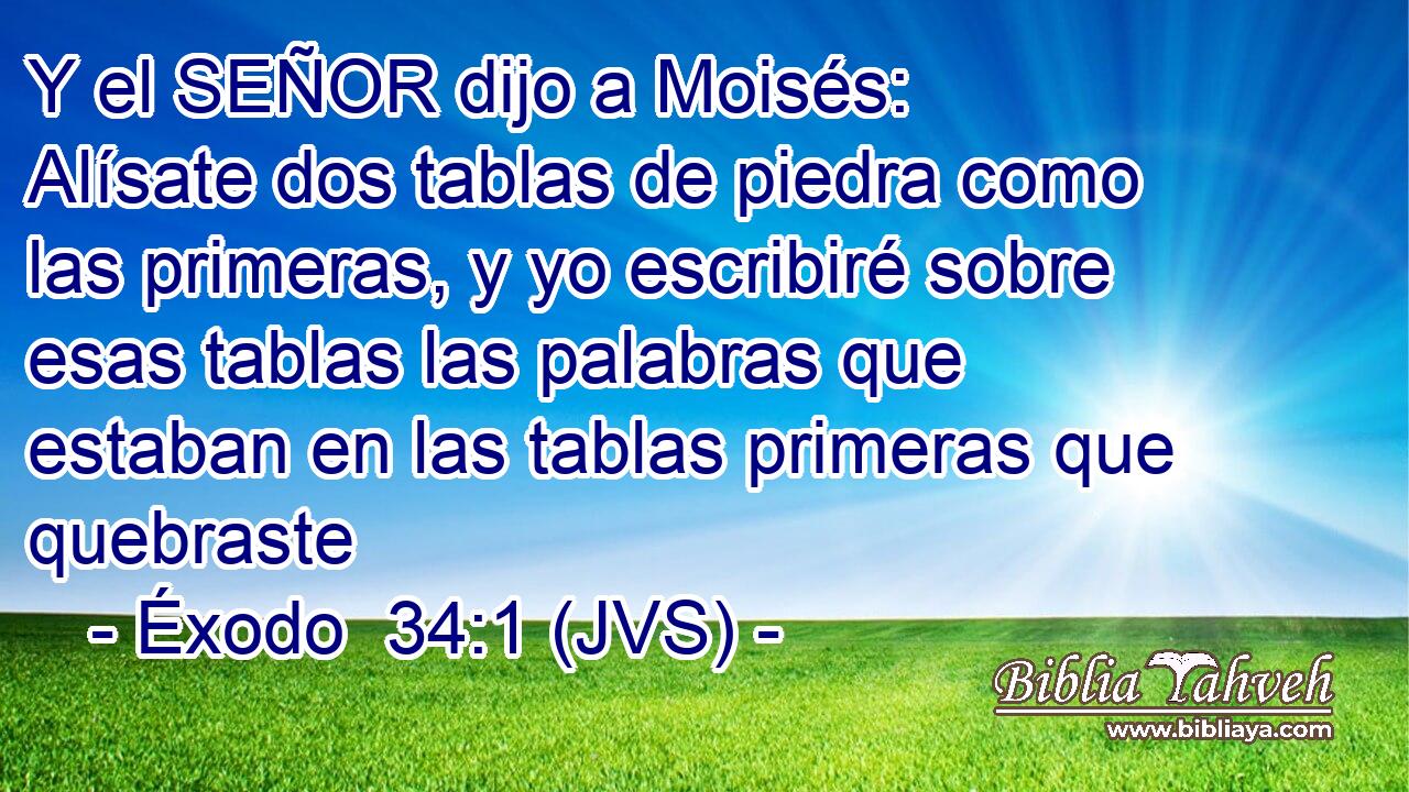 Y el SEÑOR dijo a Moisés: Alísate dos tablas de piedra como las primeras, y yo escribiré sobre esas tablas las palabras que estaban en las tablas primeras que quebraste