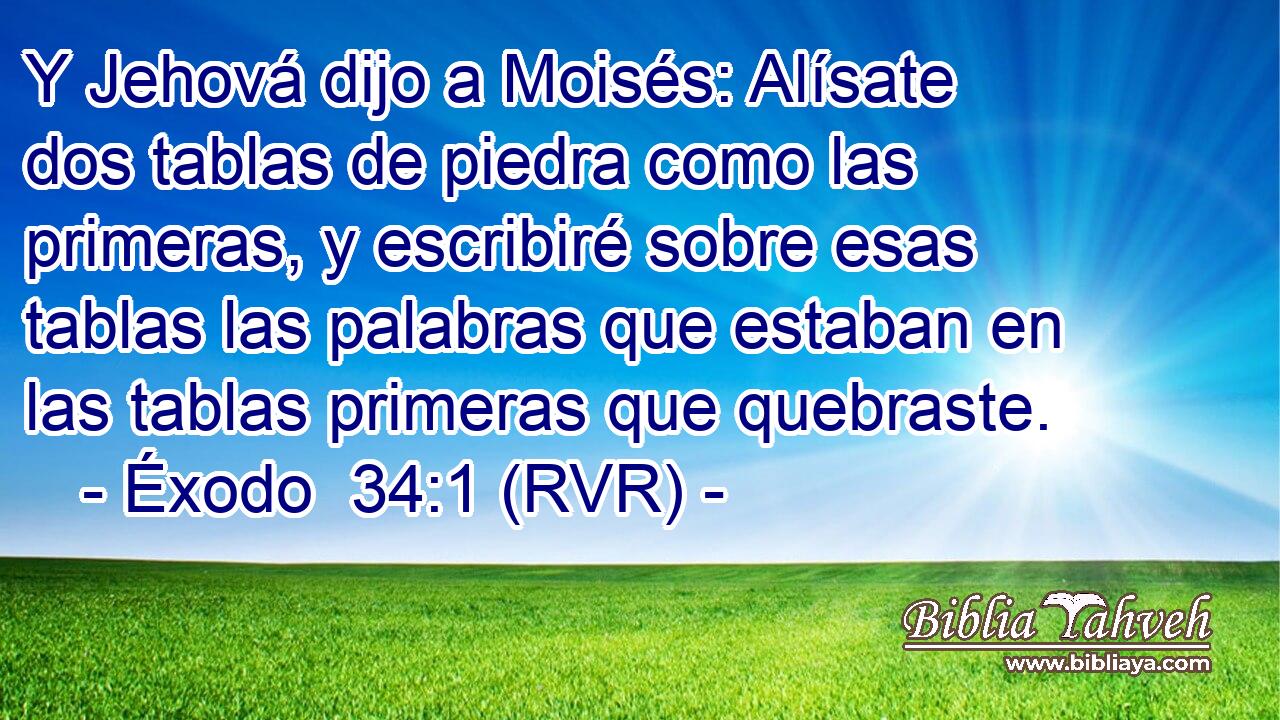 Y Jehová dijo a Moisés: Alísate dos tablas de piedra como las primeras, y escribiré sobre esas tablas las palabras que estaban en las tablas primeras que quebraste.