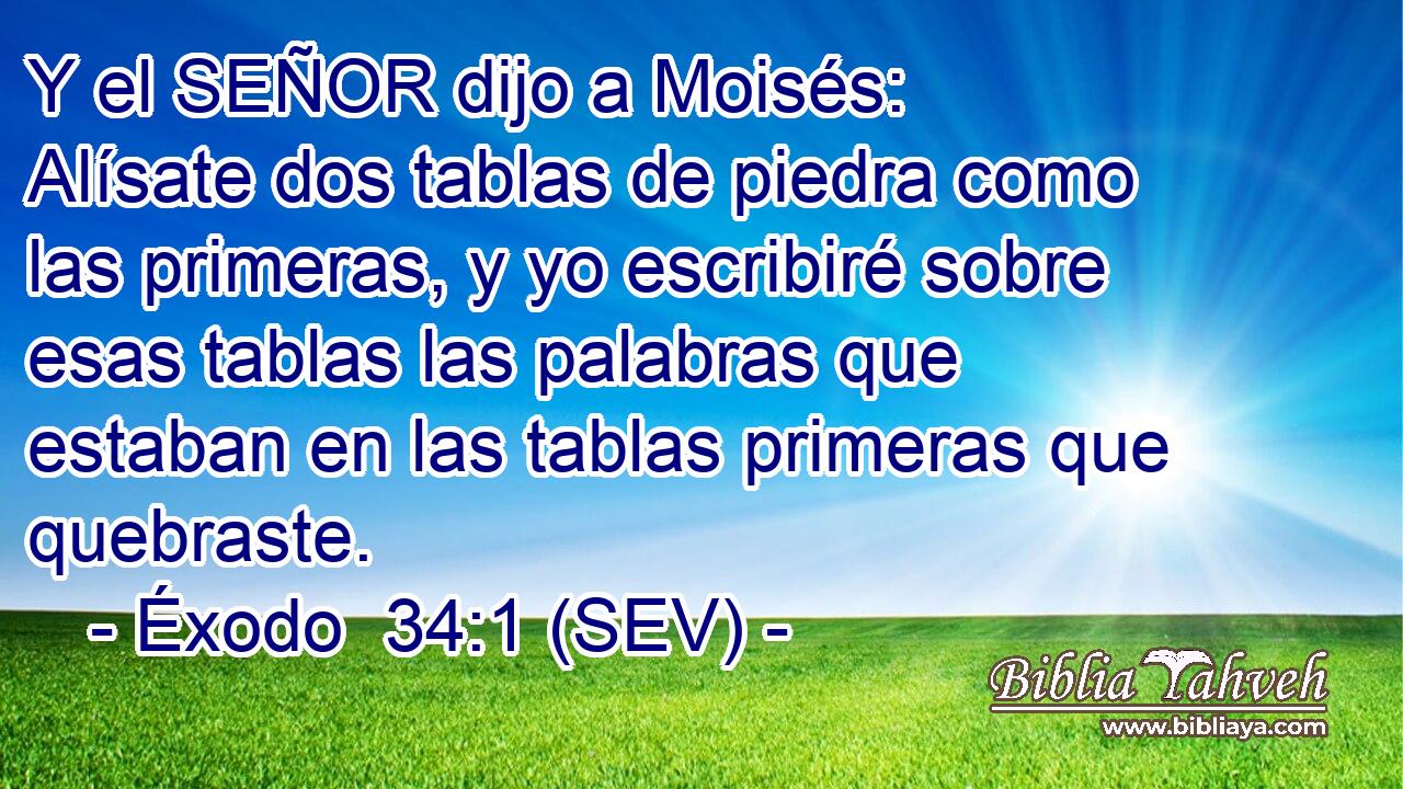 Y el SEÑOR dijo a Moisés: Alísate dos tablas de piedra como las primeras, y yo escribiré sobre esas tablas las palabras que estaban en las tablas primeras que quebraste.