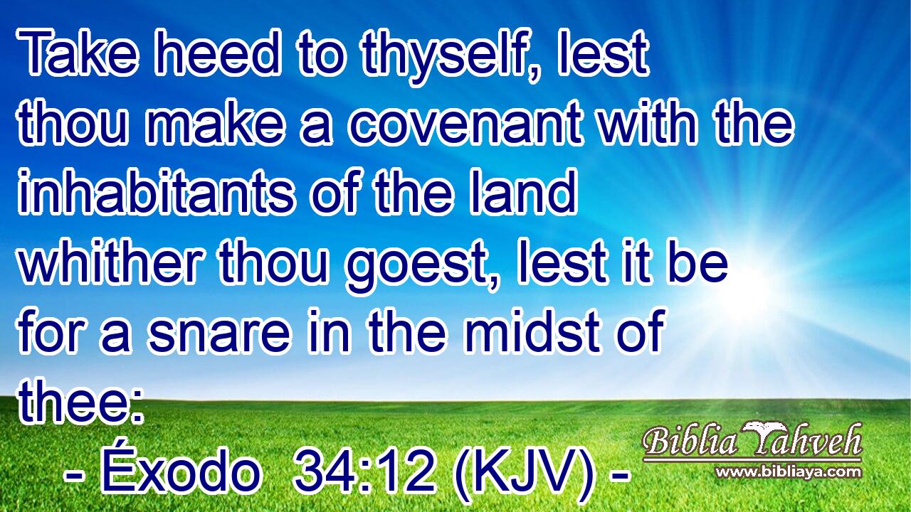 Take heed to thyself, lest thou make a covenant with the inhabitants of the land whither thou goest, lest it be for a snare in the midst of thee: