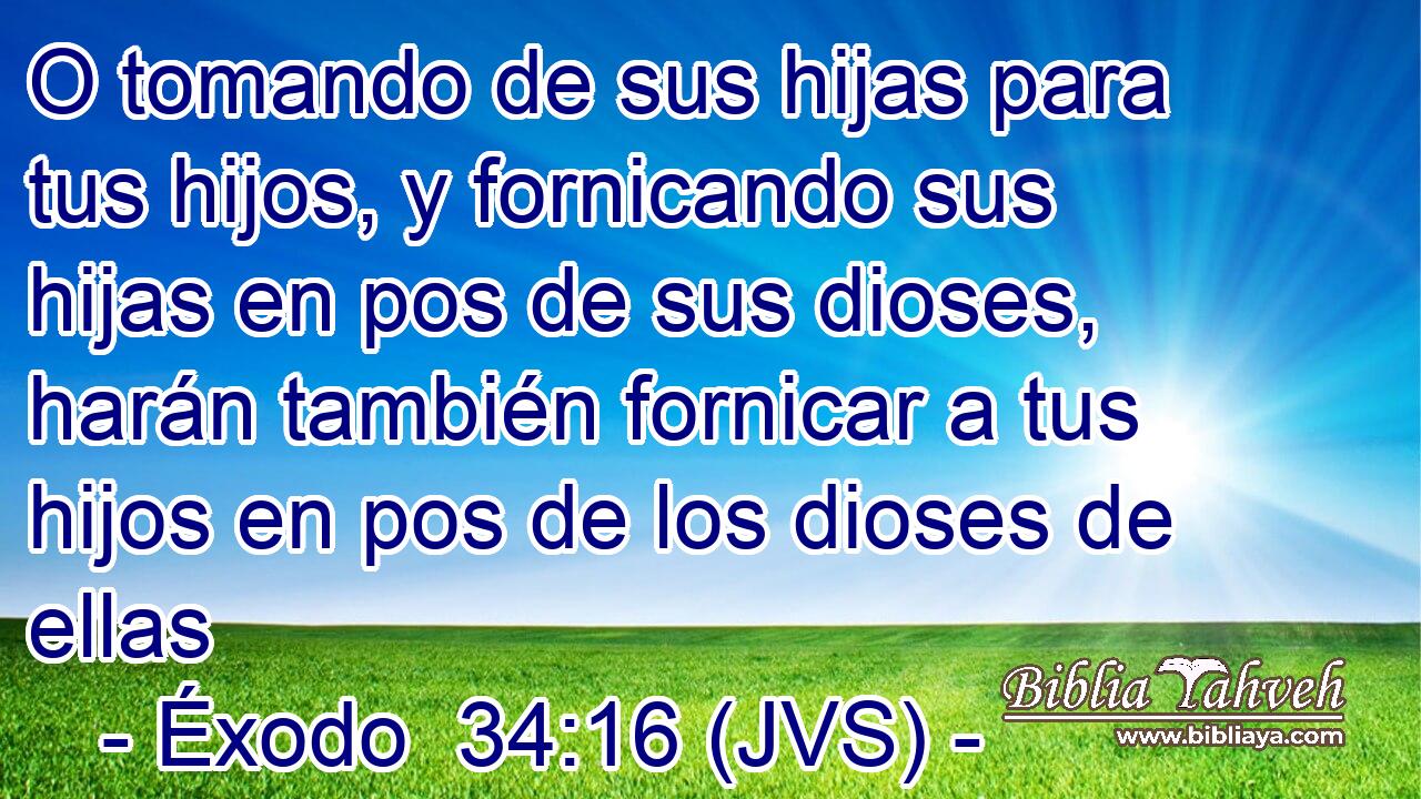 O tomando de sus hijas para tus hijos, y fornicando sus hijas en pos de sus dioses, harán también fornicar a tus hijos en pos de los dioses de ellas