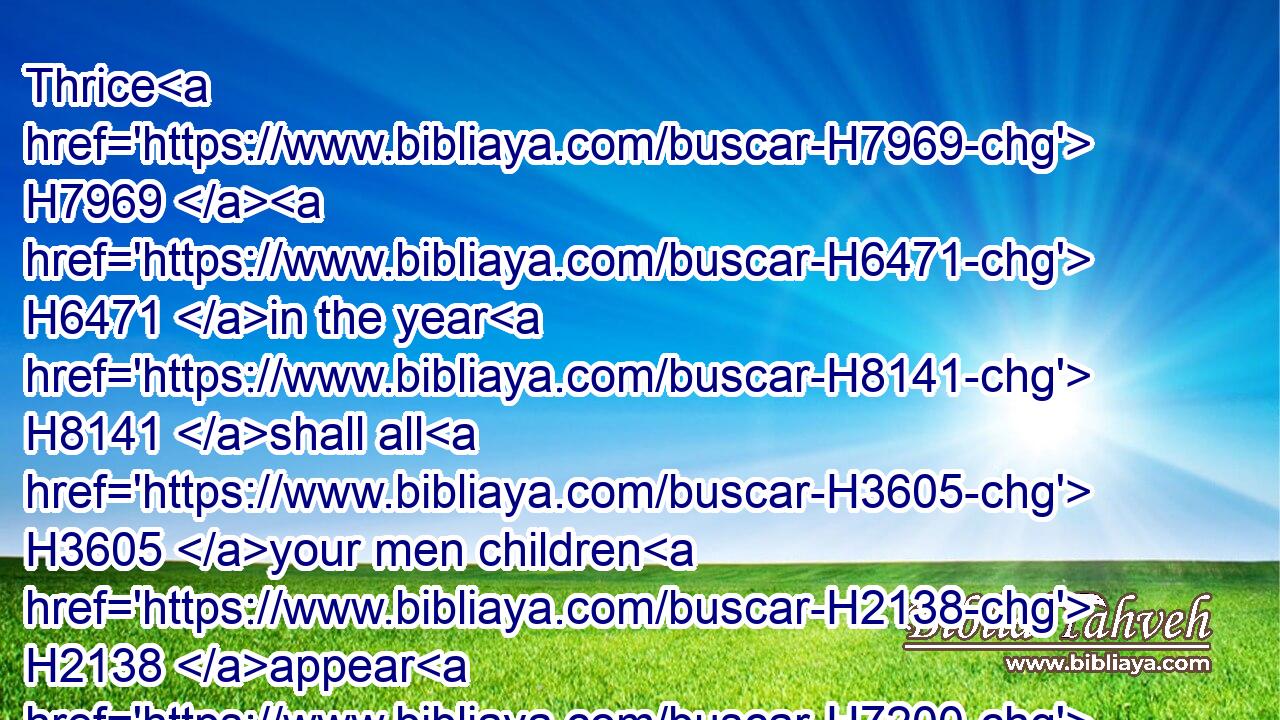 Thrice H7969  H6471 in the year H8141 shall all H3605 your men children H2138 appear H7200 (H853) before H6440 the Lord H113 GOD, H3068 the God H430 of Israel.H3478