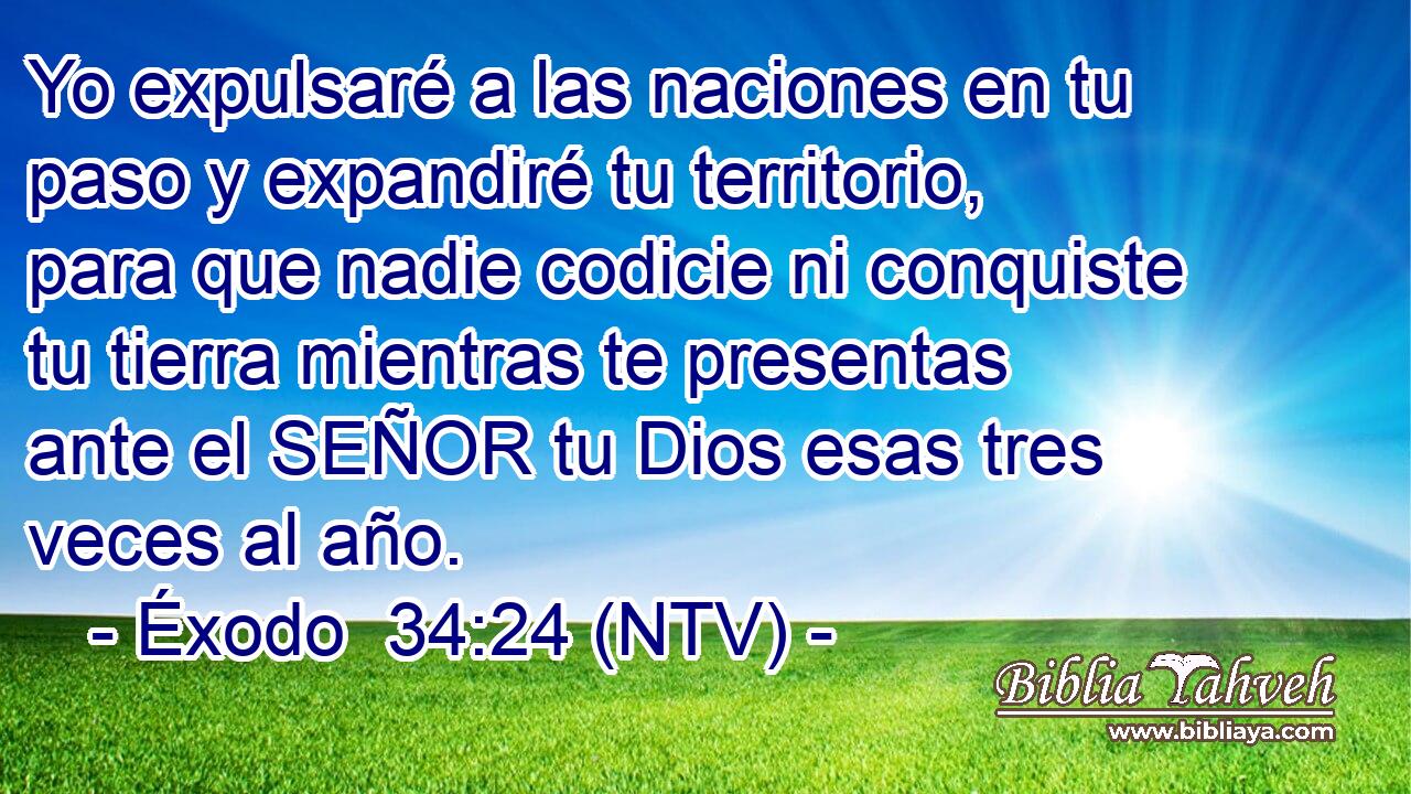Yo expulsaré a las naciones en tu paso y expandiré tu territorio, para que nadie codicie ni conquiste tu tierra mientras te presentas ante el SEÑOR tu Dios esas tres veces al año.