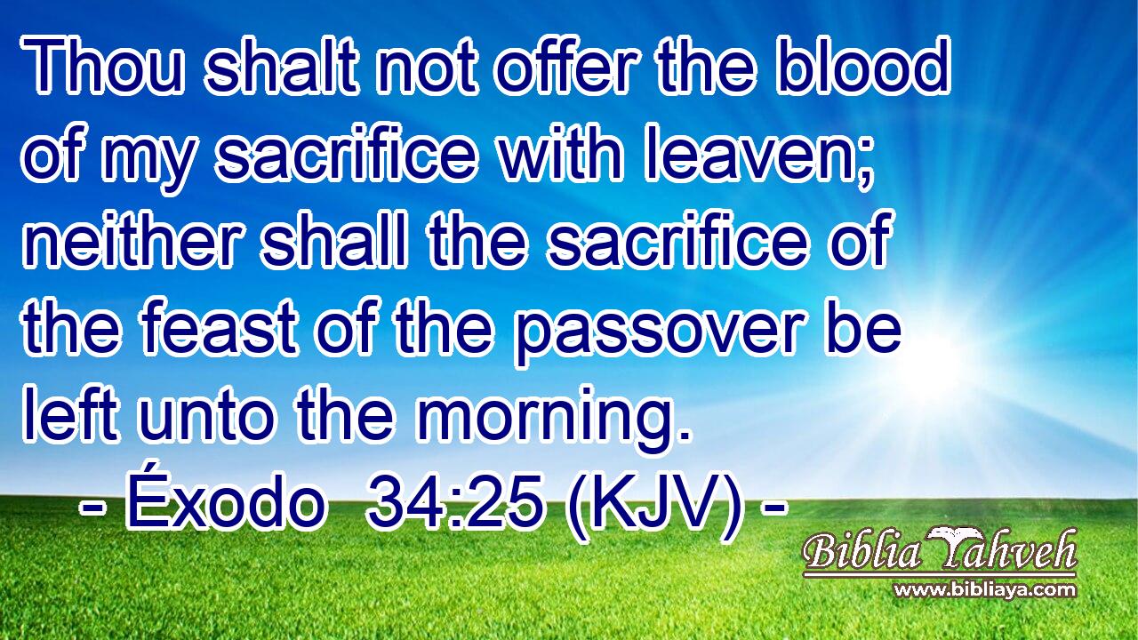 Thou shalt not offer the blood of my sacrifice with leaven; neither shall the sacrifice of the feast of the passover be left unto the morning.