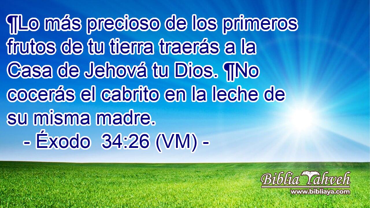  ¶Lo más precioso de los primeros frutos de tu tierra traerás a la Casa de Jehová tu Dios. ¶No cocerás el cabrito en la leche de su misma madre. 