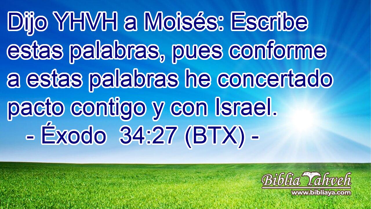 Dijo YHVH a Moisés: Escribe estas palabras, pues conforme a estas palabras he concertado pacto contigo y con Israel.