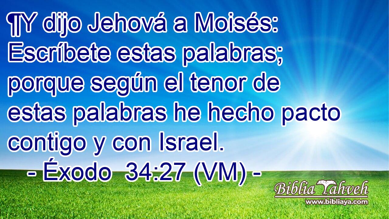  ¶Y dijo Jehová a Moisés: Escríbete estas palabras; porque según el tenor de estas palabras he hecho pacto contigo y con Israel. 