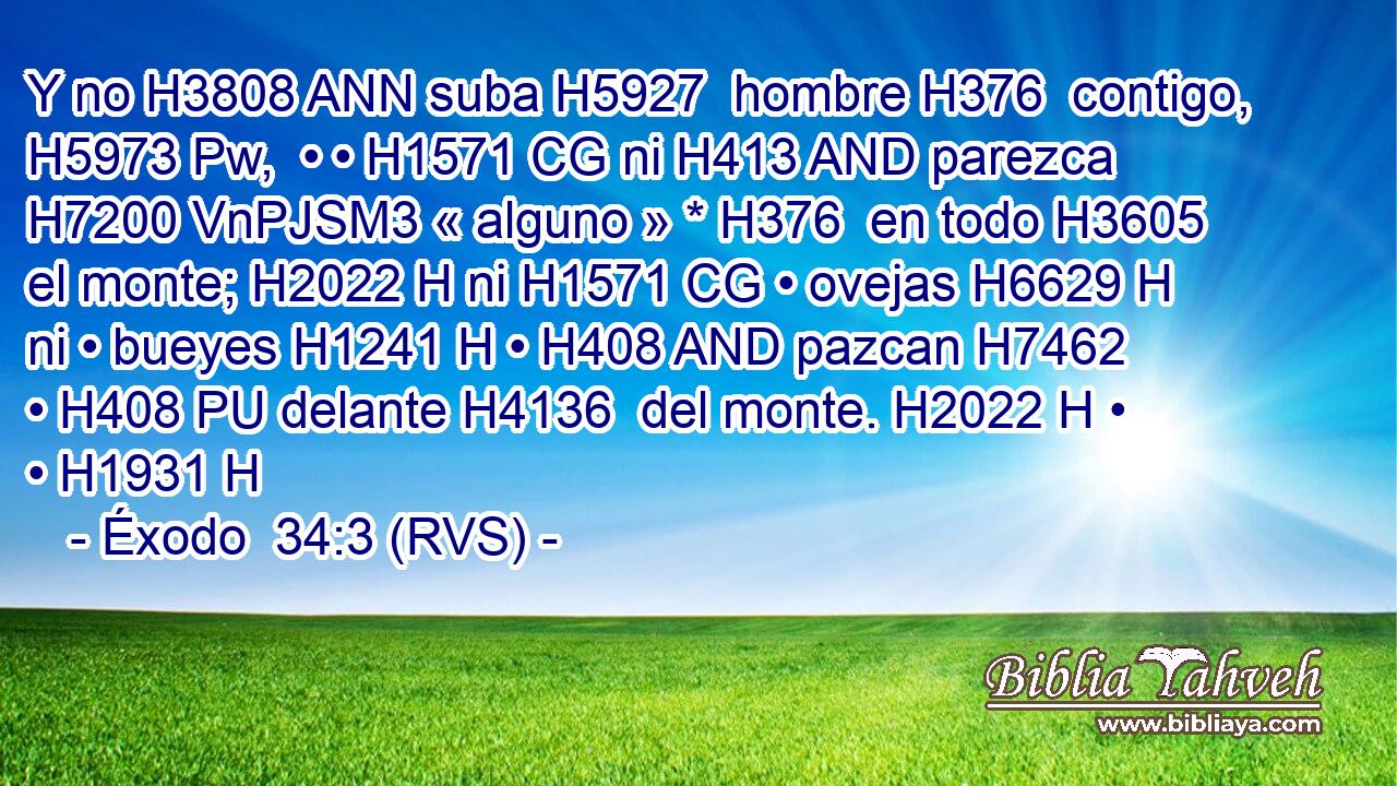 Y no H3808 ANN suba H5927  hombre H376  contigo, H5973 Pw,  • • H1571 CG ni H413 AND parezca H7200 VnPJSM3 « alguno » * H376  en todo H3605  el monte; H2022 H ni H1571 CG • ovejas H6629 H ni • bueyes H1241 H • H408 AND pazcan H7462  • H408 PU delante H4136  del monte. H2022 H • • H1931 H 