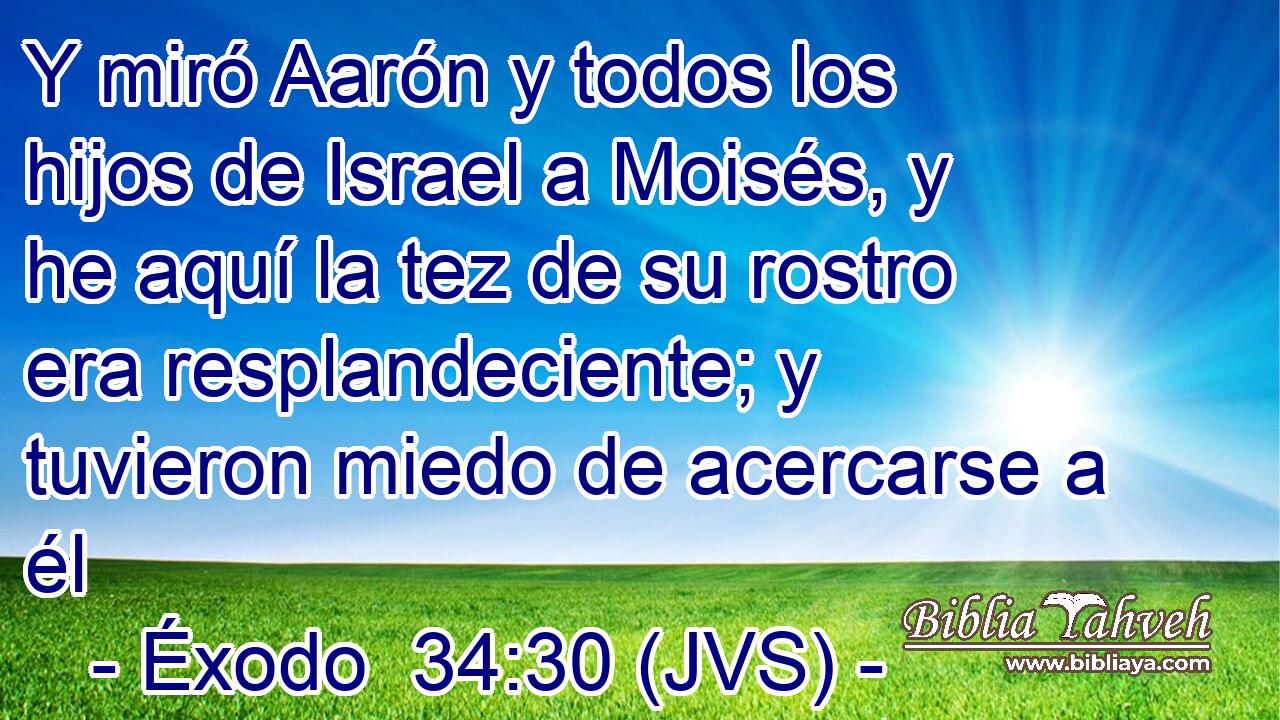 Y miró Aarón y todos los hijos de Israel a Moisés, y he aquí la tez de su rostro era resplandeciente; y tuvieron miedo de acercarse a él