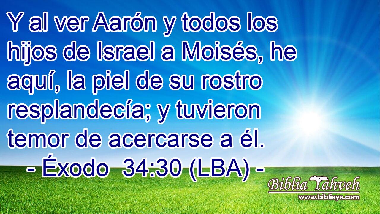 Y al ver Aarón y todos los hijos de Israel a Moisés, he aquí, la piel de su rostro resplandecía; y tuvieron temor de acercarse a él.