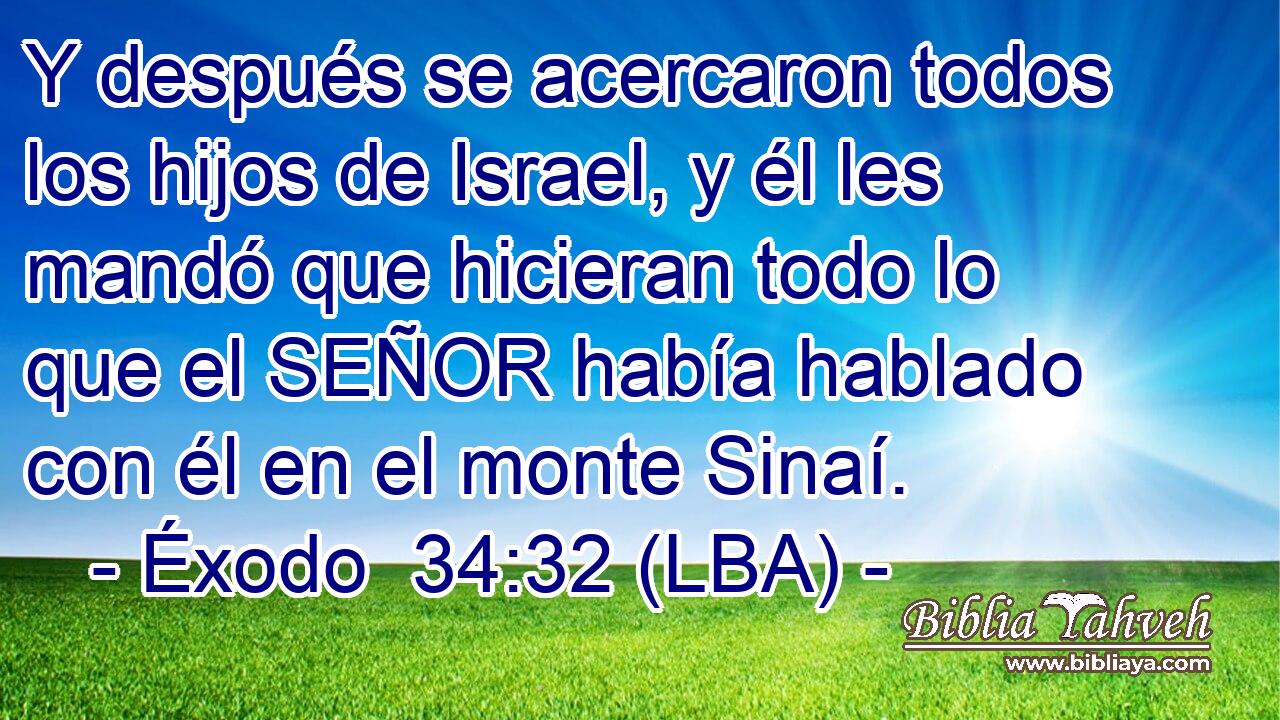 Y después se acercaron todos los hijos de Israel, y él les mandó que hicieran todo lo que el SEÑOR había hablado con él en el monte Sinaí.