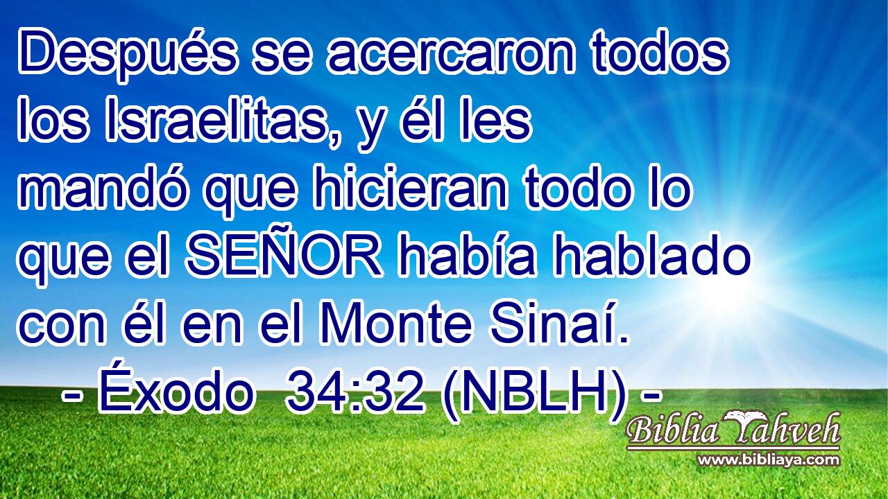  Después se acercaron todos los Israelitas, y él les mandó que hicieran todo lo que el SEÑOR había hablado con él en el Monte Sinaí. 