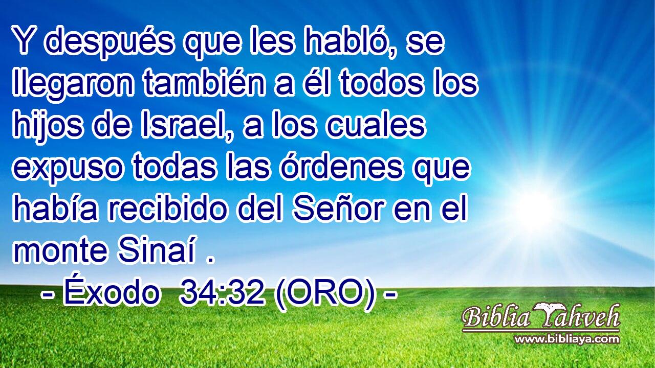  Y después que les habló, se llegaron también a él todos los hijos de Israel, a los cuales expuso todas las órdenes que había recibido del Señor en el monte Sinaí . 